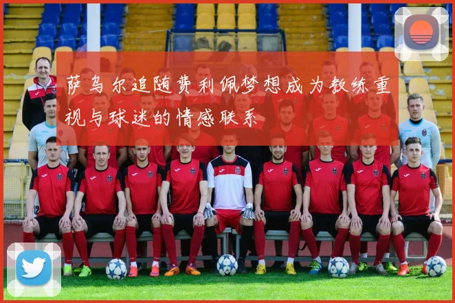 萨乌尔追随费利佩梦想成为教练重视与球迷的情感联系