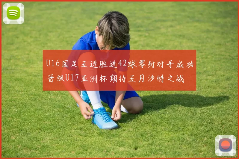 U16国足五连胜进42球零封对手成功晋级U17亚洲杯期待五月沙特之战