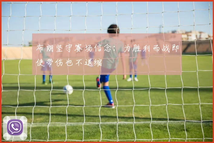 布朗坚守赛场信念：为胜利而战即使带伤也不退缩