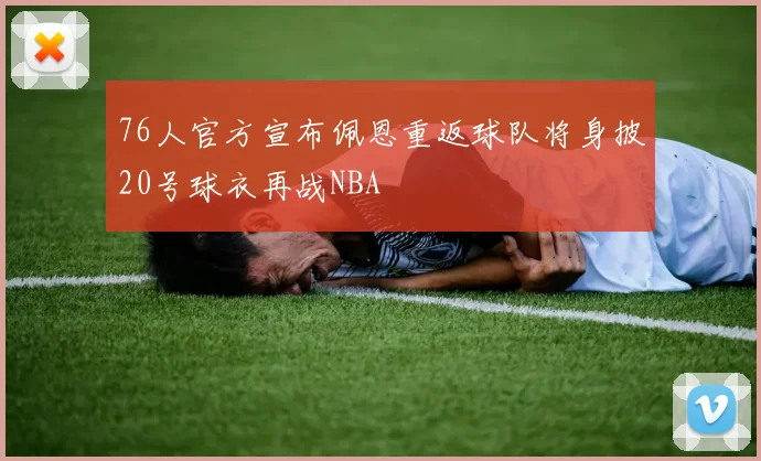 76人官方宣布佩恩重返球队将身披20号球衣再战NBA