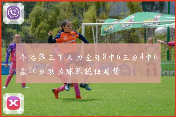 乔治第三节火力全开8中6三分4中6轰16分助力球队稳住局势