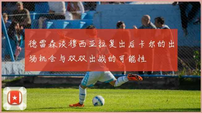 德雷森谈穆西亚拉复出后卡尔的出场机会与双双出战的可能性