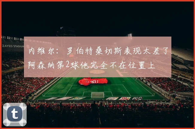 内维尔：罗伯特桑切斯表现太差了阿森纳第2球他完全不在位置上