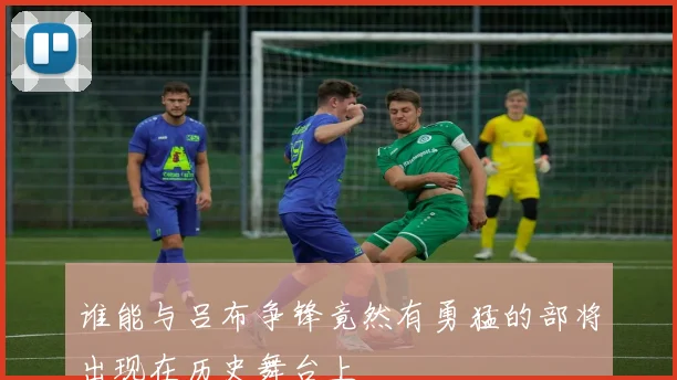 谁能与吕布争锋竟然有勇猛的部将出现在历史舞台上
