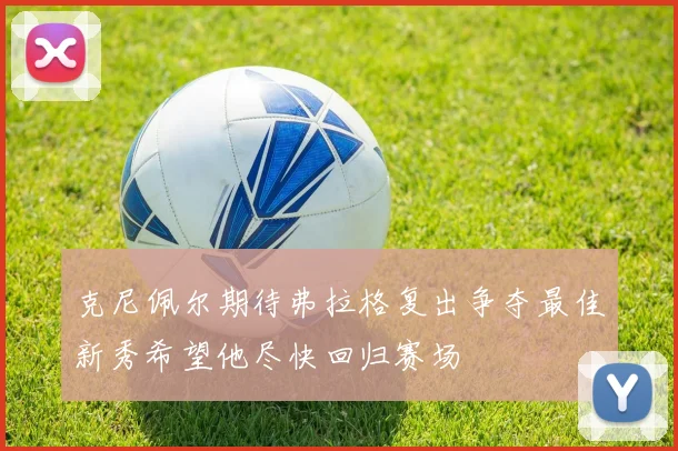 克尼佩尔期待弗拉格复出争夺最佳新秀希望他尽快回归赛场