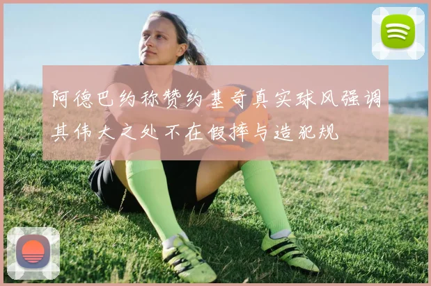 阿德巴约称赞约基奇真实球风强调其伟大之处不在假摔与造犯规