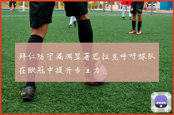 拜仁防守漏洞显著巴拉克呼吁球队在欧冠中提升专注力