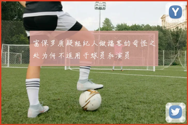 富保罗质疑经纪人做播客的奇怪之处为何不适用于球员和演员