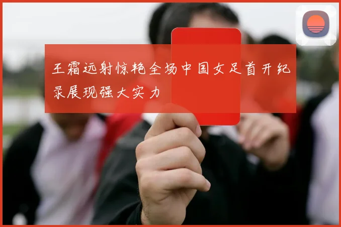 王霜远射惊艳全场中国女足首开纪录展现强大实力