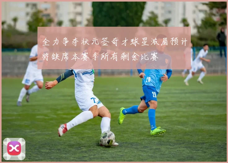 全力争夺状元签奇才球星浓眉预计将缺席本赛季所有剩余比赛