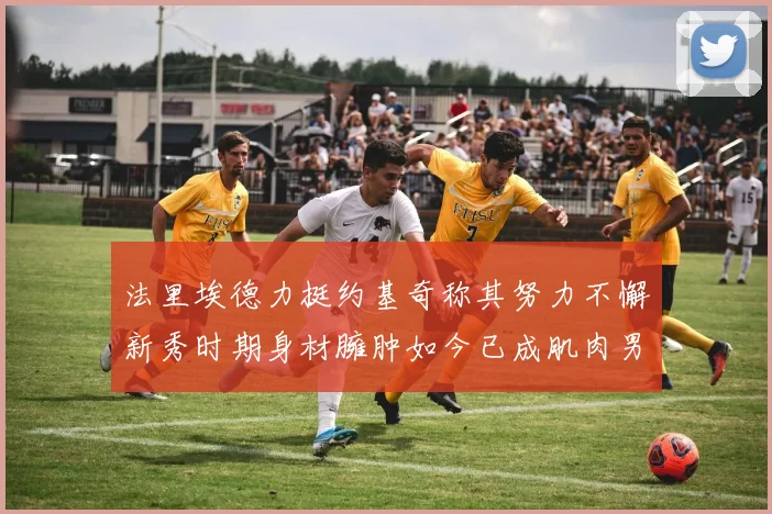 法里埃德力挺约基奇称其努力不懈新秀时期身材臃肿如今已成肌肉男