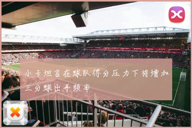 小卡坦言在球队得分压力下将增加三分球出手频率
