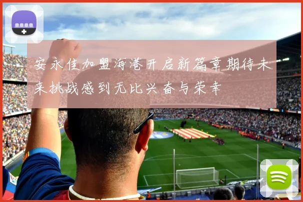 安永佳加盟海港开启新篇章期待未来挑战感到无比兴奋与荣幸