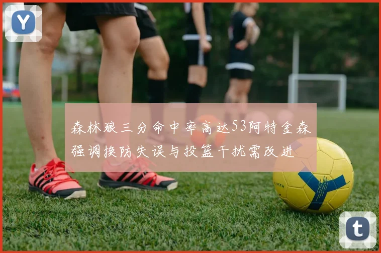 森林狼三分命中率高达53阿特金森强调换防失误与投篮干扰需改进