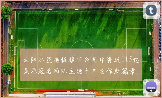 太阳水星老板旗下公司斥资近115亿美元冠名两队主场十年合作新篇章