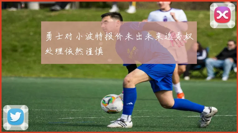 勇士对小波特报价未出未来选秀权处理依然谨慎