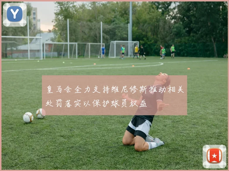 皇马会全力支持维尼修斯推动相关处罚落实以保护球员权益