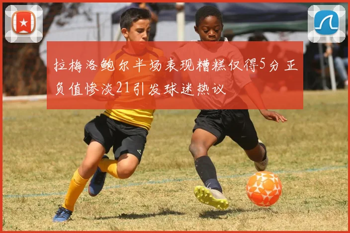 拉梅洛鲍尔半场表现糟糕仅得5分正负值惨淡21引发球迷热议
