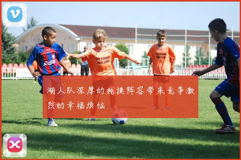 湖人队深厚的轮换阵容带来竞争激烈的幸福烦恼