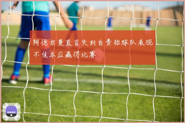 阿德尔曼直言失利自责称球队表现不佳本应赢得比赛