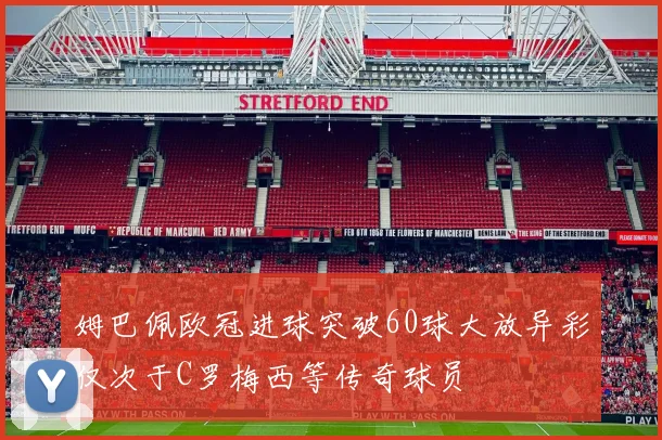 姆巴佩欧冠进球突破60球大放异彩仅次于C罗梅西等传奇球员