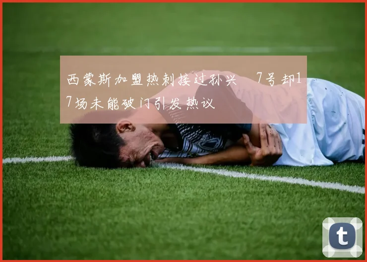 西蒙斯加盟热刺接过孙兴慜7号却17场未能破门引发热议