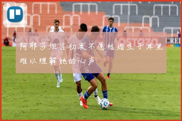 阿耶莎坦言初衷不愿结婚生子库里难以理解她的心声
