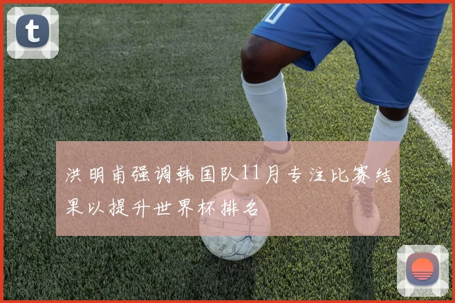 洪明甫强调韩国队11月专注比赛结果以提升世界杯排名