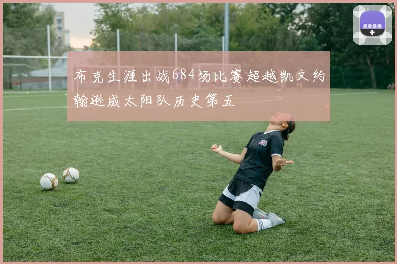 布克生涯出战684场比赛超越凯文约翰逊成太阳队历史第五