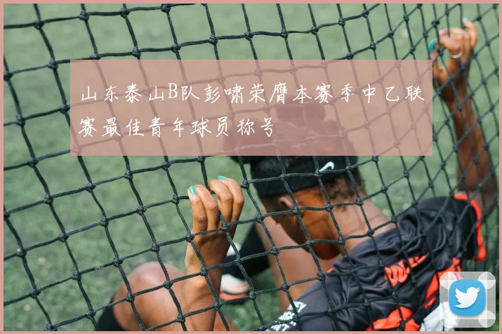 山东泰山B队彭啸荣膺本赛季中乙联赛最佳青年球员称号