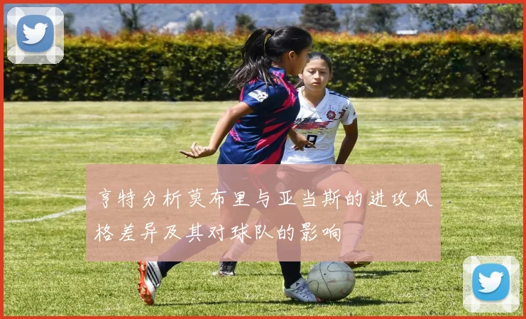 亨特分析莫布里与亚当斯的进攻风格差异及其对球队的影响