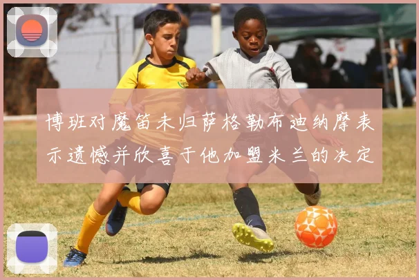 博班对魔笛未归萨格勒布迪纳摩表示遗憾并欣喜于他加盟米兰的决定
