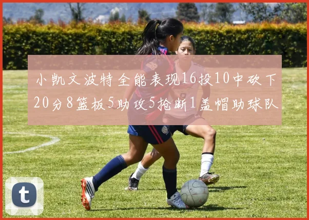小凯文波特全能表现16投10中砍下20分8篮板5助攻5抢断1盖帽助球队绝杀对手