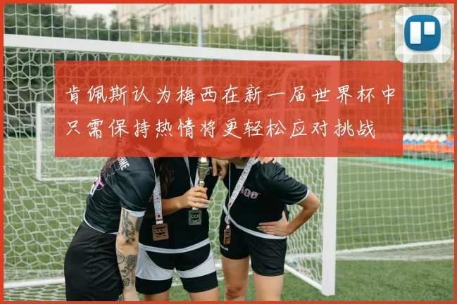 肯佩斯认为梅西在新一届世界杯中只需保持热情将更轻松应对挑战