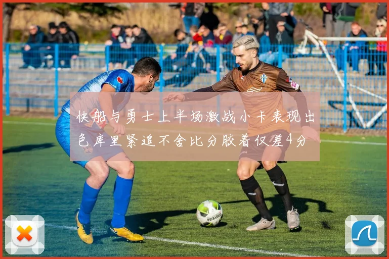 快船与勇士上半场激战小卡表现出色库里紧追不舍比分胶着仅差4分