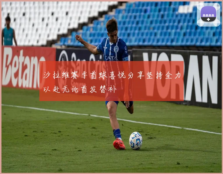 沙拉维赛季首球喜悦分享坚持全力以赴无论首发替补