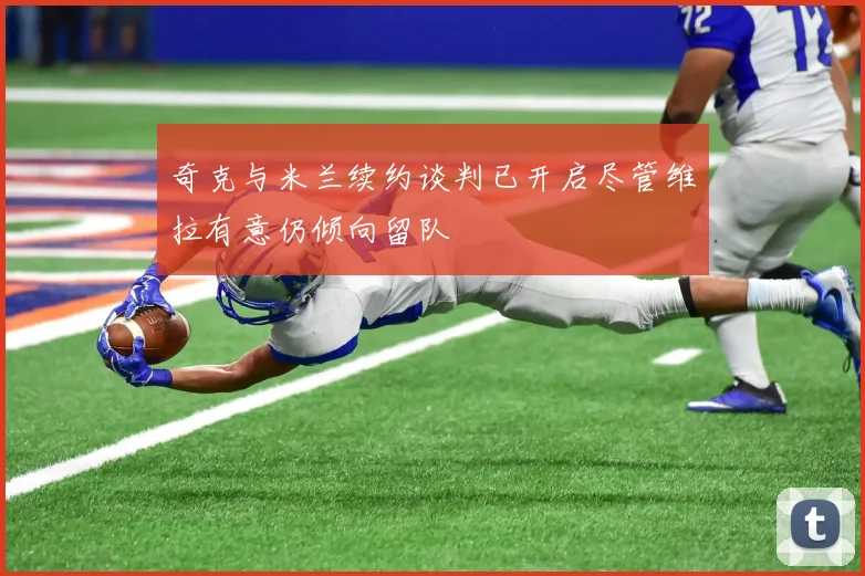奇克与米兰续约谈判已开启尽管维拉有意仍倾向留队