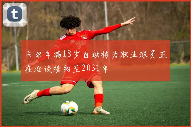卡尔年满18岁自动转为职业球员正在洽谈续约至2031年
