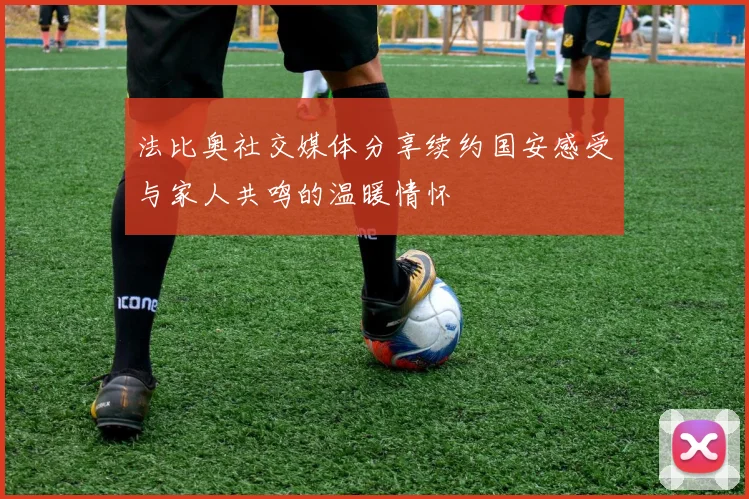 法比奥社交媒体分享续约国安感受与家人共鸣的温暖情怀