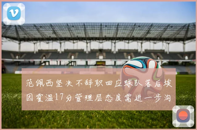 范佩西坚决不辞职回应球队落后埃因霍温17分管理层态度需进一步沟通