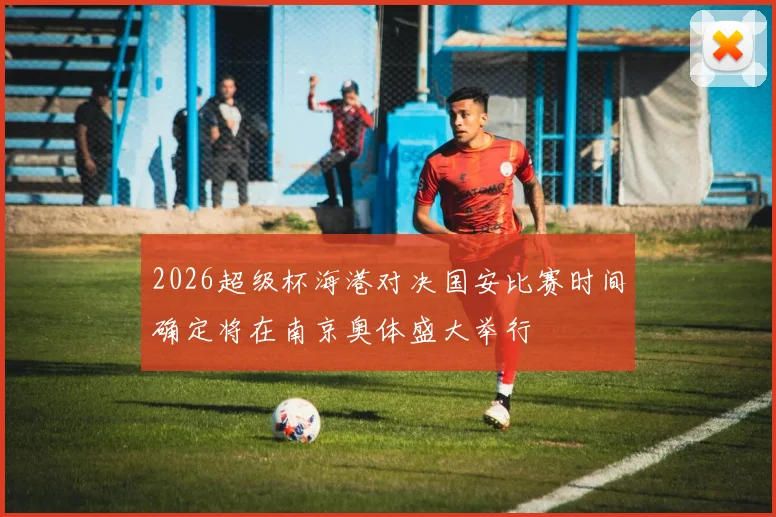 2026超级杯海港对决国安比赛时间确定将在南京奥体盛大举行