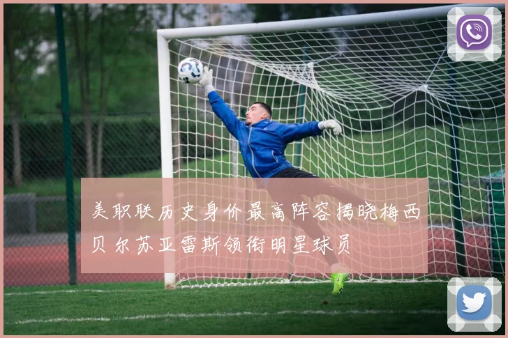 美职联历史身价最高阵容揭晓梅西贝尔苏亚雷斯领衔明星球员
