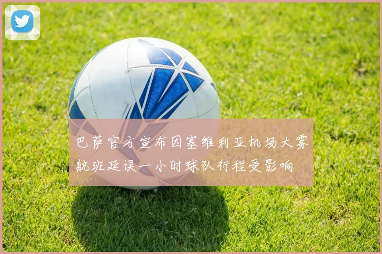 巴萨官方宣布因塞维利亚机场大雾航班延误一小时球队行程受影响