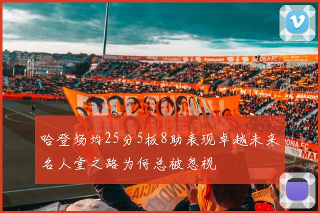 哈登场均25分5板8助表现卓越未来名人堂之路为何总被忽视