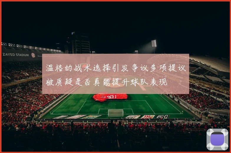 温格的战术选择引发争议多项提议被质疑是否真能提升球队表现