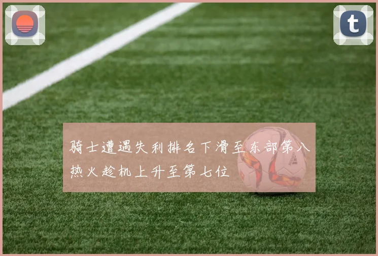 骑士遭遇失利排名下滑至东部第八热火趁机上升至第七位