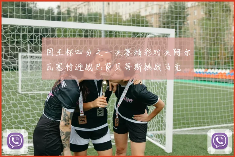 国王杯四分之一决赛精彩对决阿尔瓦塞特迎战巴萨贝蒂斯挑战马竞