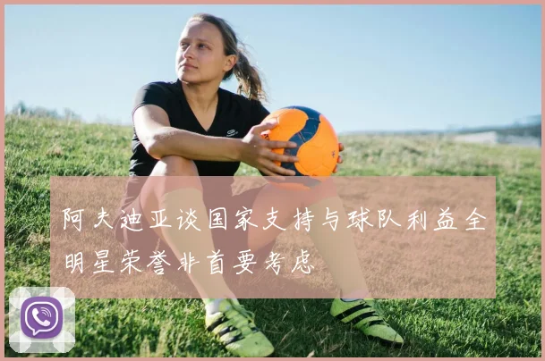阿夫迪亚谈国家支持与球队利益全明星荣誉非首要考虑