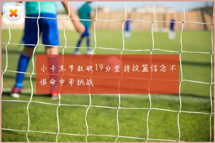 小卡末节狂砍19分坚持投篮信念不惧命中率挑战