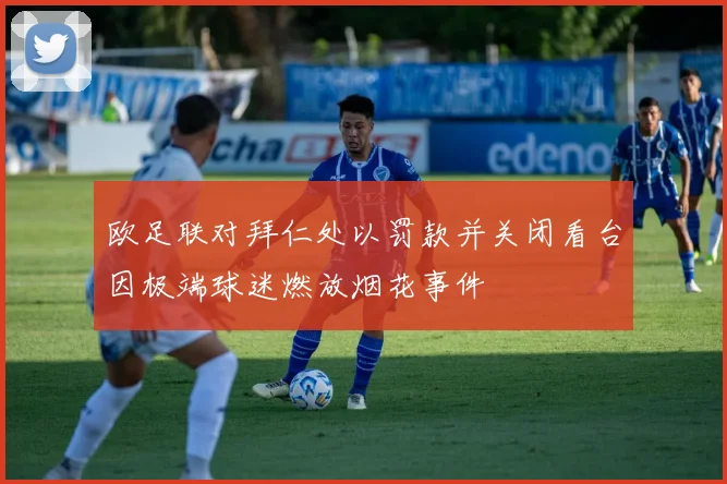 欧足联对拜仁处以罚款并关闭看台因极端球迷燃放烟花事件